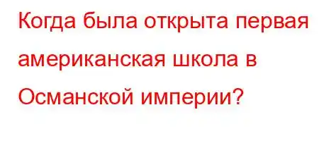 Когда была открыта первая американская школа в Османской империи?